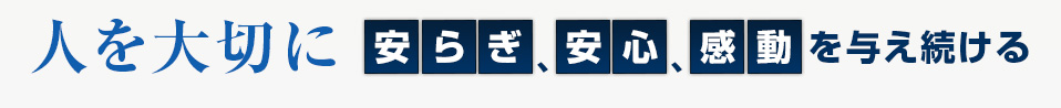 人を大切に、安らぎ、安心、感動を与え続ける