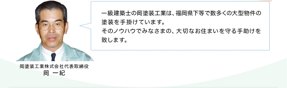 一級建築士の岡塗装工業は、福岡県下等で数多くの大型物件の塗装を手掛けています。そのノウハウでみなさまの、大切なお住まいを守る手助けを致します。 