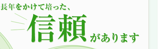 長年をかけて培った、信頼があります！