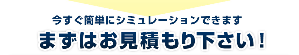 今すぐ簡単にシミュレーションできます！まずはお見積りください！