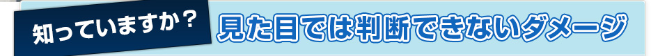 知っていますか？見た目では判断できないダメージ