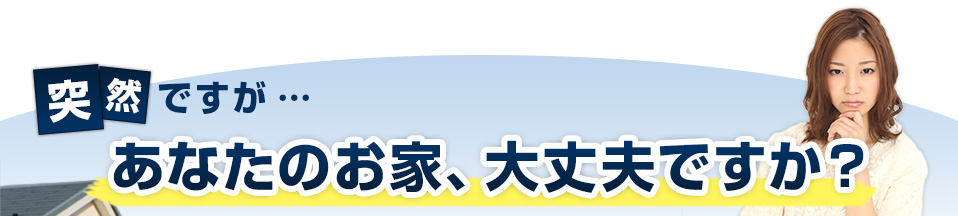 突然ですが…あなたのお家、大丈夫ですか？