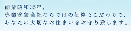 創業昭和35年。専業塗装会社ならではの、価格とこだわりで、あなたの大切なお住まいをお守りいたします。